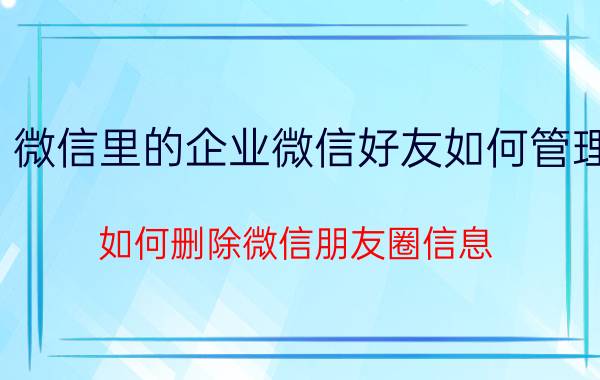 微信里的企业微信好友如何管理 如何删除微信朋友圈信息？